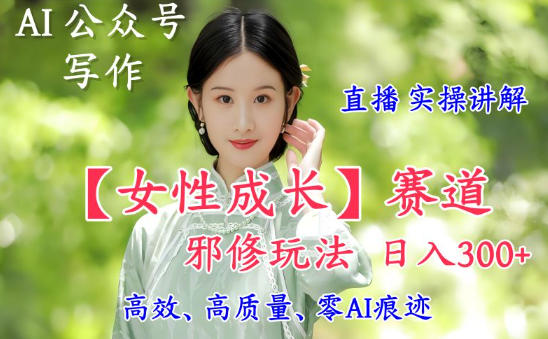 AI写作【女性成长】赛道内容邪修玩法，日入5张+，直播落地实操讲解-龙大资源