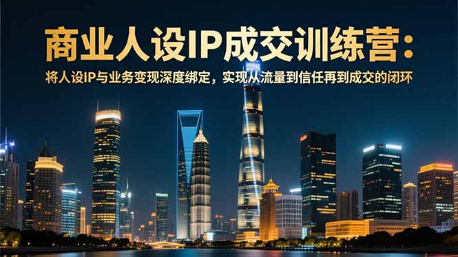 商业人设IP成交训练营-12月：将人设IP与业务变现深度绑定，从流量到信任再到成交闭环-龙大资源