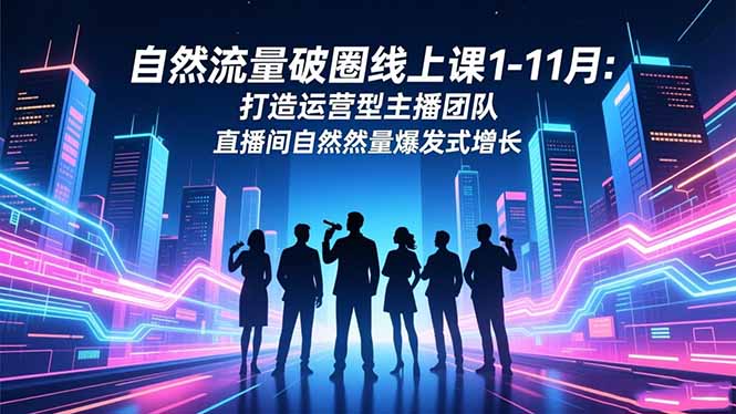 自然流量破圈线上课1-11月:打造运营型主播团队 直播间自然流量爆发式增长-龙大资源