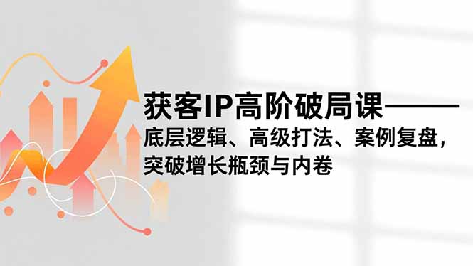 获客IP高阶破局课，底层逻辑、高级打法、案例复盘，突破增长瓶颈与内卷-龙大资源
