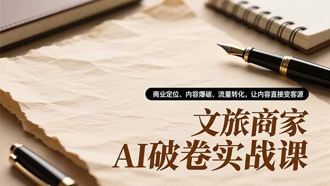 文旅商家AI破卷实战课，商业定位、内容爆破、流量转化，让内容直接变客源-龙大资源