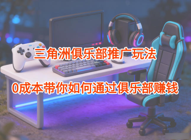 项目拆解：三角洲俱乐部推广玩法，0成本带你如何通过俱乐部賺钱-龙大资源