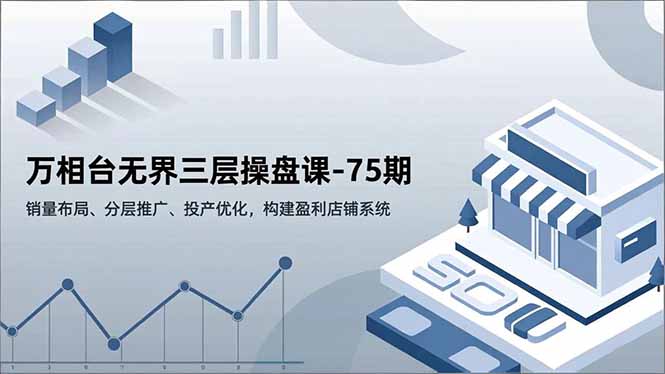 万相台无界三层操盘课-75期，销量布局、分层推广、投产优化，构建盈利店铺系统-龙大资源