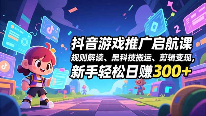 抖音游戏推广启航课，规则解读、黑科技搬运、剪辑变现，新手轻松日赚300+-龙大资源