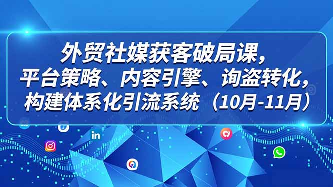 外贸 社媒获客破局课，平台策略、内容引擎、询盘转化，构建体系化引流系统(10月-11月-龙大资源