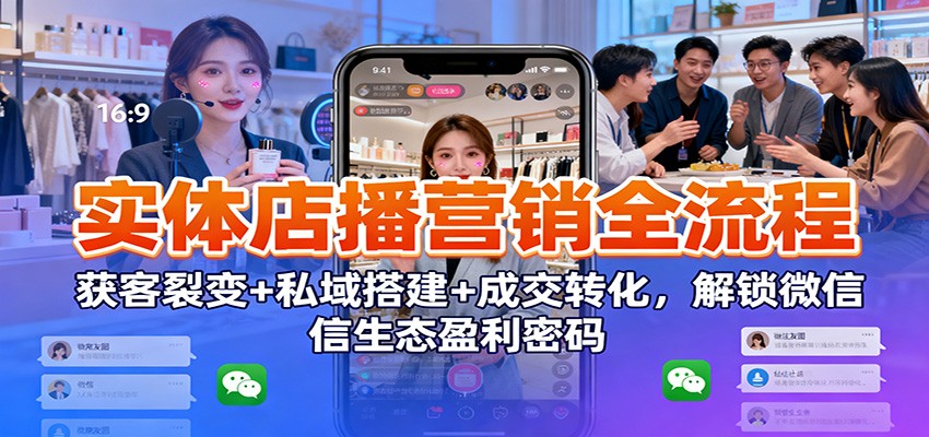 实体店播营销全流程：获客裂变+私域搭建+成交转化，解锁微信生态盈利密码-龙大资源