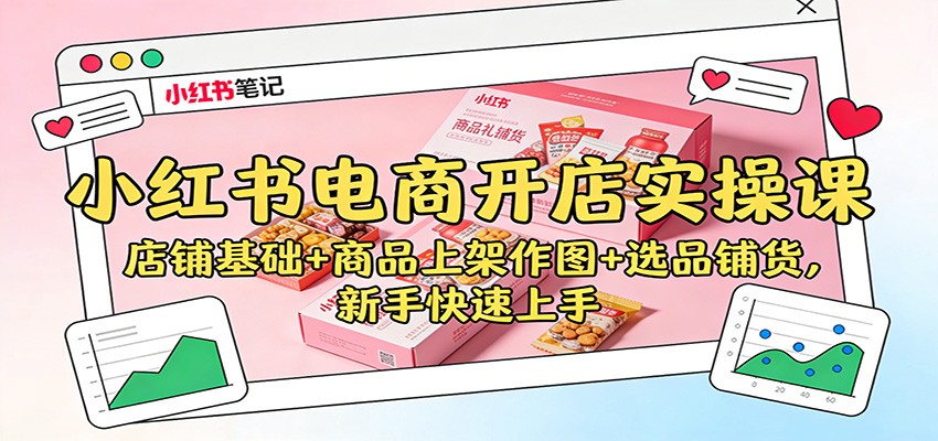 小红书电商开店实操课：店铺基础+商品上架作图+选品铺货，新手快速上手-龙大资源