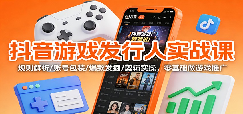 抖音游戏发行人实战课：规则解析/账号包装/爆款发掘 /剪辑实操，零基础做游戏推广-龙大资源