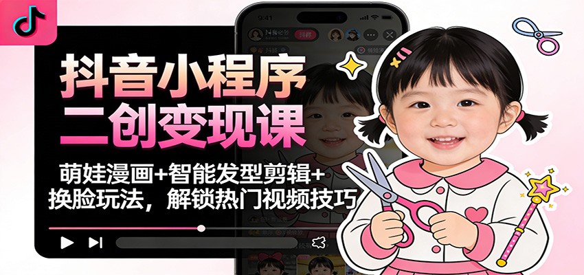 抖音小程序二创变现课：萌娃漫画+智能发型剪辑+换脸玩法，解锁热门视频技巧-龙大资源