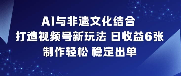 AI与非遗文化结合，打造视频号新玩法，日收益6张，制作轻松，稳定出单-龙大资源