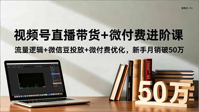 视频号直播带货+微付费进阶课：流量逻辑+微信豆投放+微付费优化，新手月销破50万-龙大资源