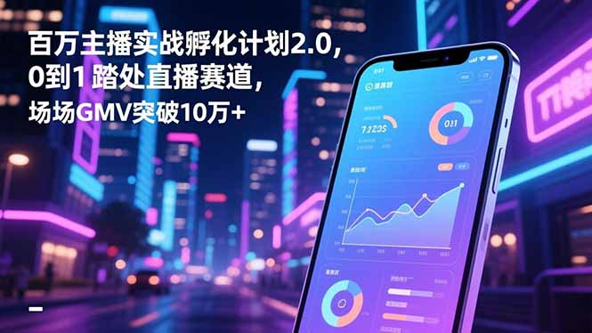 百万主播实战孵化计划2.0，0到1踏入直播赛道，场均GMV突破10万+-龙大资源