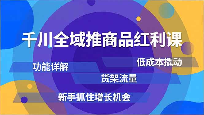 千川全域推商品红利课，功能详解、低成本撬动、货架流量，新手抓住增长机会-龙大资源