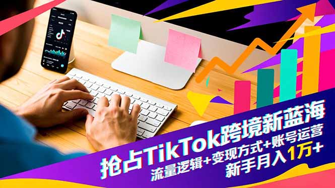 抢占TikTok跨境新蓝海：流量逻辑+变现方式+账号运营，新手月入1万+-龙大资源