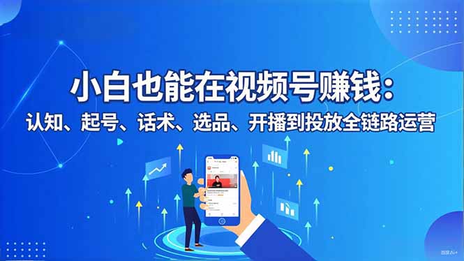 小白也能在视频号赚钱：认知、起号、话术、选品、开播到投放全链路运营-龙大资源