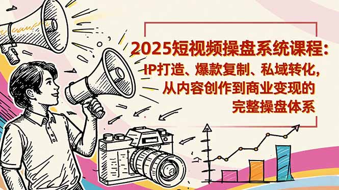 2025短视频操盘线下课程：IP打造、爆款复制、私域转化，从内容创作到商业变现的完整操盘体系-龙大资源