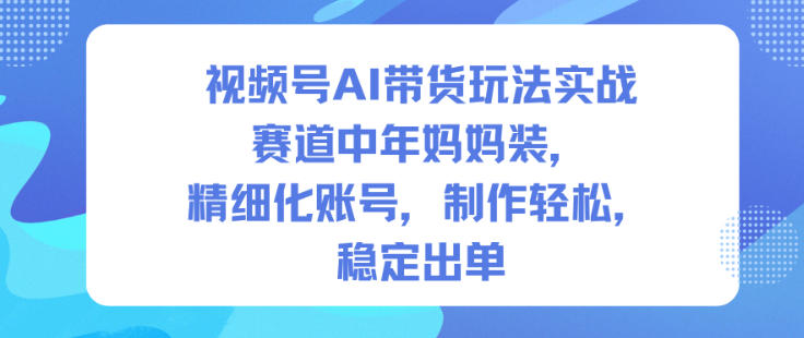 视频号AI带货玩法实战，赛道中年妈妈装，精细化账号，制作轻松，稳定出单-龙大资源