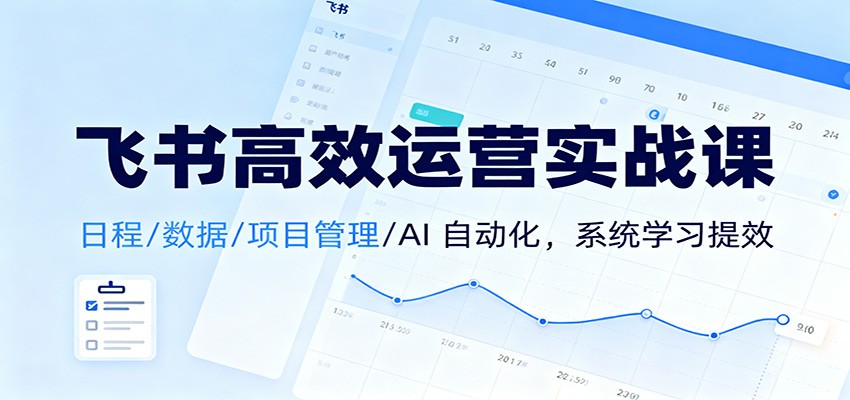 飞书高效运营实战课：日程/数据/项目管理/AI 自动化，系统学习提效-龙大资源