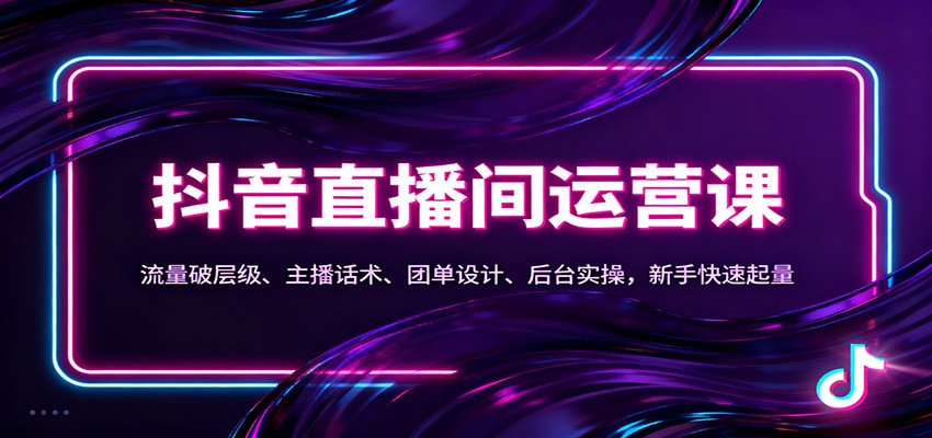 抖音同城直播间运营课：流量破层级、主播话术、团单设计、后台实操，新手快速起量-龙大资源