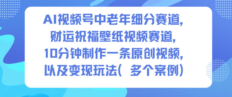 AI视频号中老年细分赛道，财运祝福壁纸视频赛道，10分钟制作一条原创视频，以及变现玩法-龙大资源