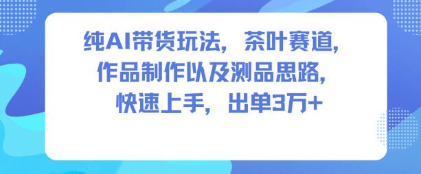 纯AI带货玩法，茶叶赛道，制作以及思路，快速上手，出单3W+-龙大资源