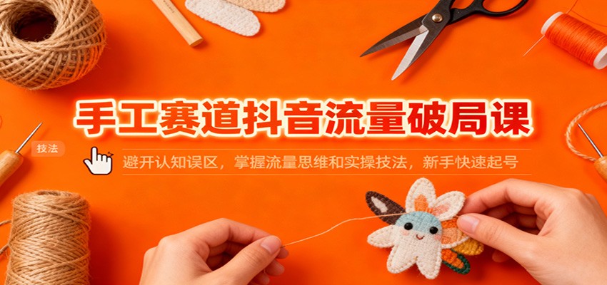 手工赛道抖音流量破局课：避开认知误区，掌握流量思维和实操技法，新手快速起号-龙大资源