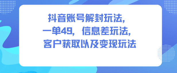抖音账号解封玩法，一单49，信息差玩法，客户获取以及变现玩法-龙大资源