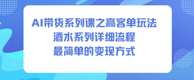 AI带货系列课之高客单玩法，酒水系列，详细流程，最简单的变现方式-龙大资源