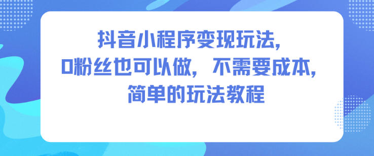 抖音小程序变现玩法，0粉丝也可以做，不需要成本，简单的玩法教程-龙大资源
