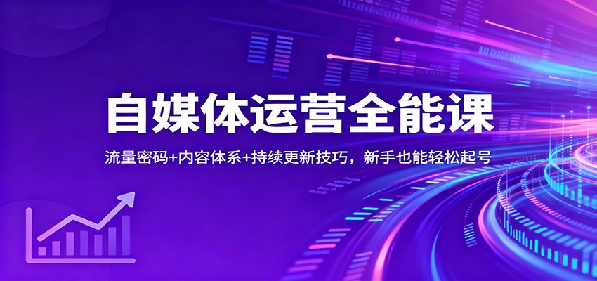 自媒体运营全能课：流量密码+内容体系+持续更新技巧，新手也能轻松起号-龙大资源