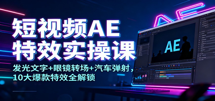 短视频AE特效实操课:发光文字+眼镜转场+汽车弹射,10大爆款特效全解锁-龙大资源