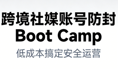 跨境社媒账号防封Boot Camp，低成本搞定社媒账号安全与长期运营-龙大资源