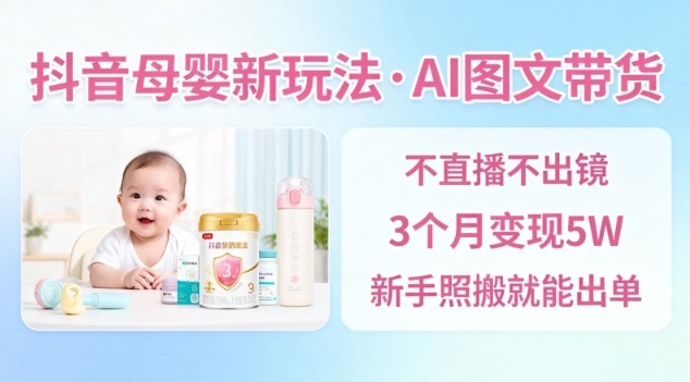 抖音母婴赛道新玩法，AI图文带货，不用直播，3个月变现5W，新手照搬就能出单-龙大资源