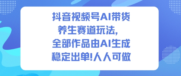 抖音视频号AI带货养生赛道玩法，全部作品由AI生成，发了1500条作品，出了2W多单，人人可做-龙大资源