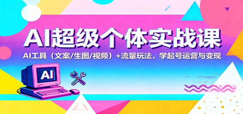 AI超级个体实战课：AI 工具(文案/生图/视频)+ 流量玩法，学起号运营与变现-龙大资源