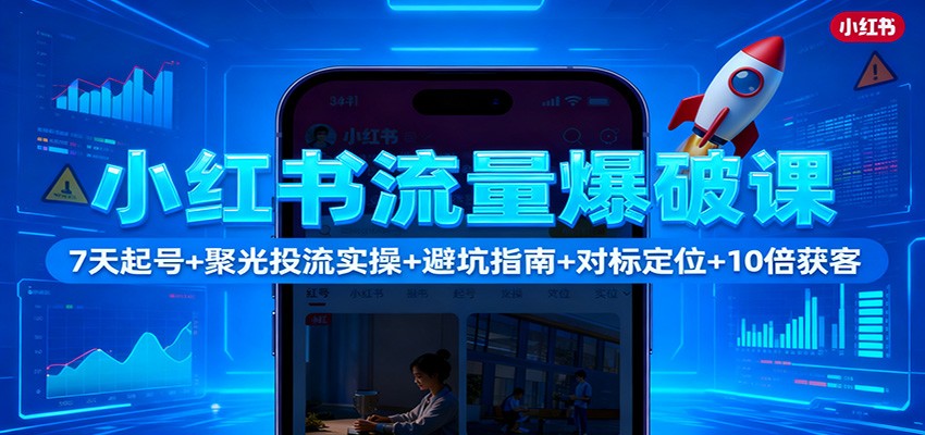 小红书流量爆破课：7天起号+聚光投流实操+避坑指南+对标定位+10倍获客-龙大资源