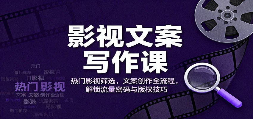 影视文案写作课：热门影视筛选，文案创作全流程，解锁流量密码与版权技巧-龙大资源