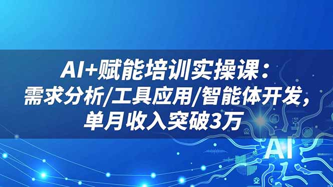 AI+赋能培训实操课：需求分析/工具应用/智能体开发，单月收入突破3万-龙大资源
