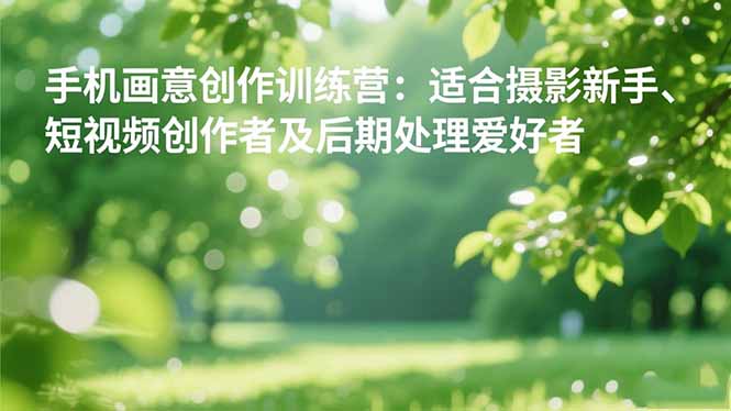 手机摄影之画意创作训练营：适合摄影新手、短视频创作者及后期处理爱好者-龙大资源