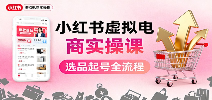 小红书虚拟电商实操课：选品起号+AI 内容创作+店铺运营+引流私域+自动化发笔记-龙大资源