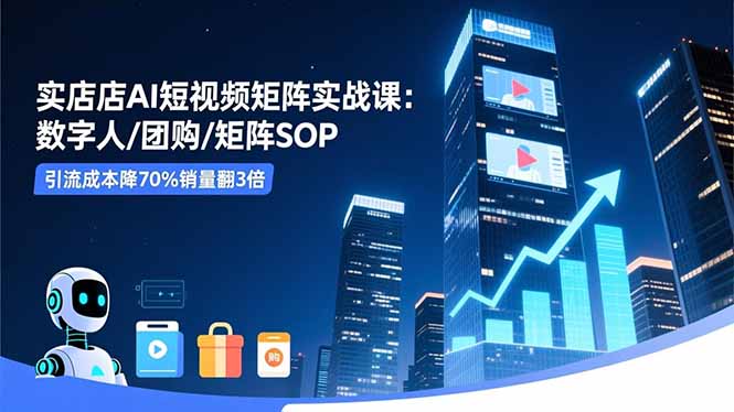 实体店AI短视频矩阵实战课：数字人/团购/矩阵SOP，引流成本降70%销量翻3倍-龙大资源