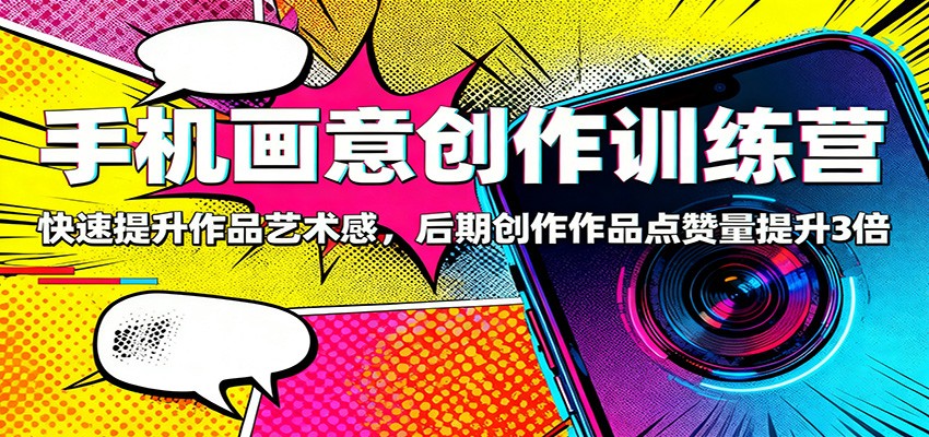 手机画意创作训练营：快速提升作品艺术感，后期创作作品点赞量提升3倍-龙大资源