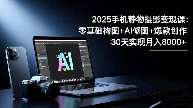 2025手机 静物摄影变现课：零基础构图+AI修图+爆款创作，30天实现月入8...-龙大资源