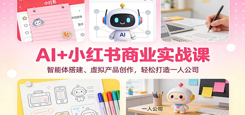 AI+小红书商业实战课：智能体搭建、虚拟产品创作，轻松打造一人公司-龙大资源