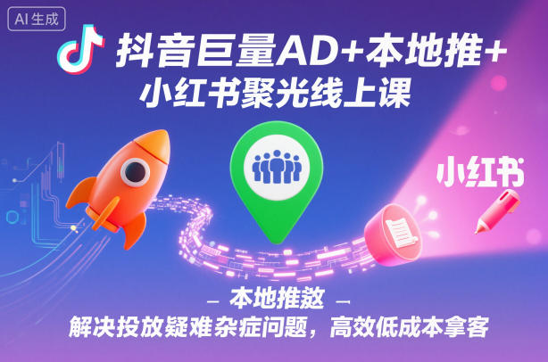抖音巨量AD+本地推+小红书聚光线上课，解决投放疑难杂症问题，高效低成本拿客-龙大资源