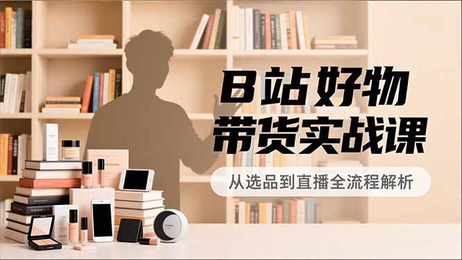 B站好物带货实战课，账号定位、选品拍摄、运营变现，全流程教学，实现UP主月入过万-龙大资源