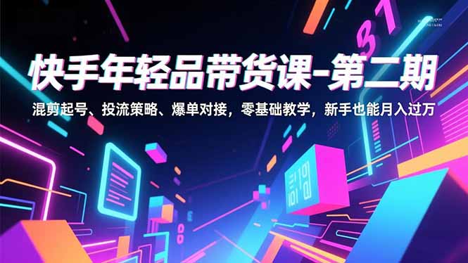 快手年轻品带货课-第二期，混剪起号、投流策略、爆单对接，零基础教学，新手也能月入过万-龙大资源