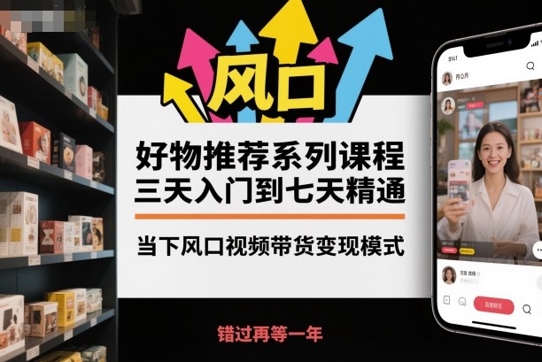 好物推荐系列课程，三天入门到七天精通，当下风口视频带货变现模式-龙大资源