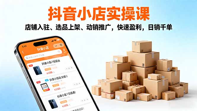 2025抖音小店实操课，店铺入驻、选品上架、动销推广，快速盈利，日销千单-龙大资源