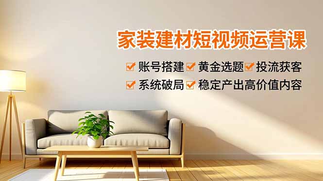 家装建材短视频运营课，账号搭建、黄金选题、投流获客，系统破局，稳定产出高价值内容-龙大资源